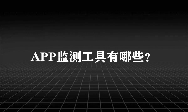 APP监测工具有哪些？