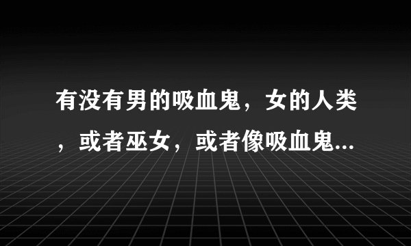 有没有男的吸血鬼，女的人类，或者巫女，或者像吸血鬼仆人那样的吸血鬼小说