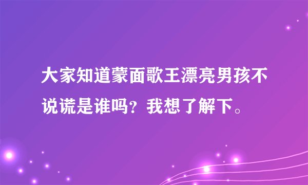 大家知道蒙面歌王漂亮男孩不说谎是谁吗？我想了解下。