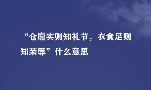 “仓廪实则知礼节，衣食足则知荣辱”什么意思