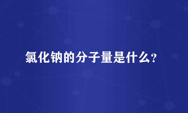 氯化钠的分子量是什么？