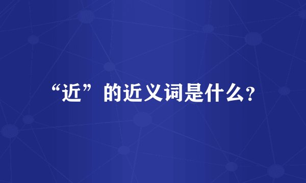 “近”的近义词是什么？