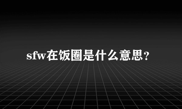 sfw在饭圈是什么意思？