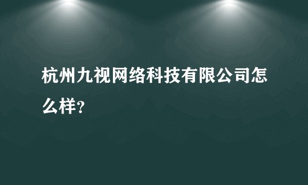 杭州九视网络科技有限公司怎么样？