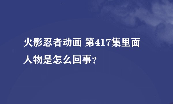 火影忍者动画 第417集里面 人物是怎么回事？