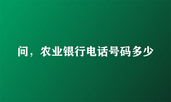问，农业银行电话号码多少