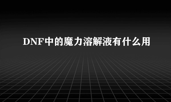 DNF中的魔力溶解液有什么用