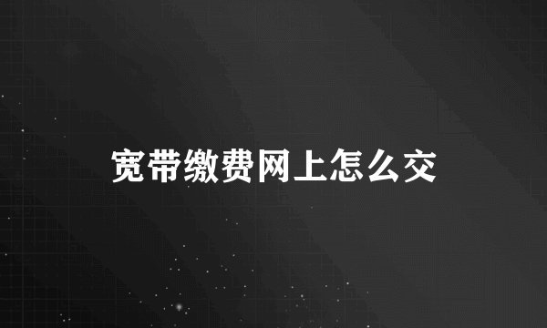 宽带缴费网上怎么交