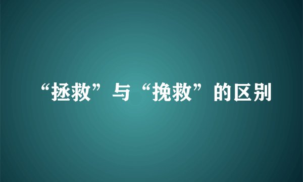 “拯救”与“挽救”的区别