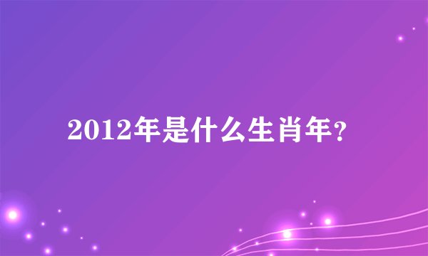 2012年是什么生肖年？