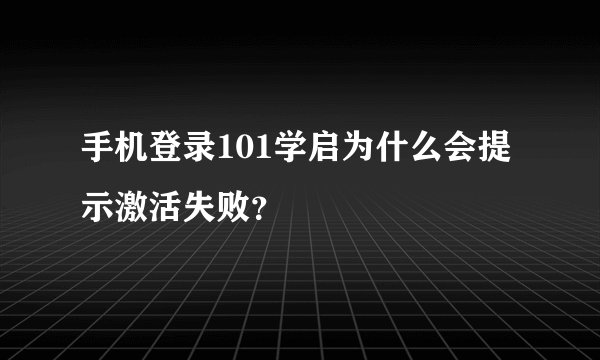 手机登录101学启为什么会提示激活失败？