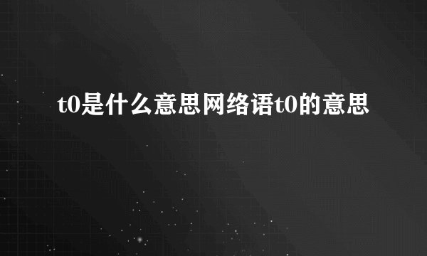 t0是什么意思网络语t0的意思