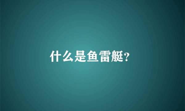 什么是鱼雷艇？