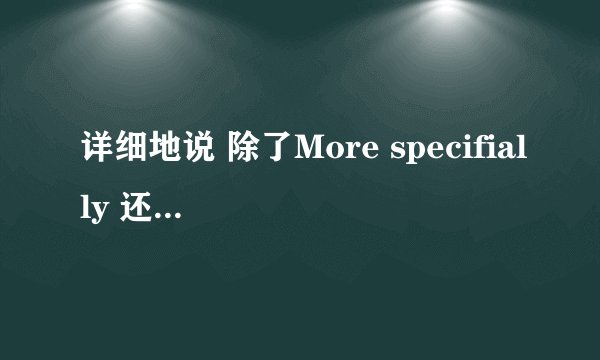 详细地说 除了More specifially 还能怎么说？