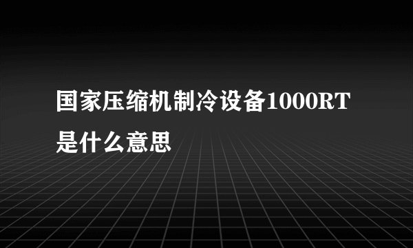 国家压缩机制冷设备1000RT是什么意思