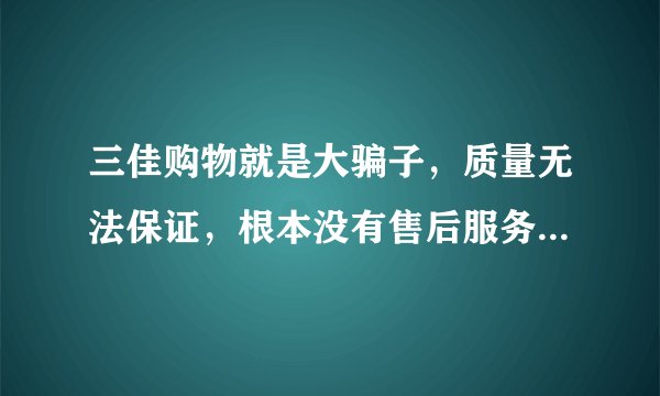 三佳购物就是大骗子，质量无法保证，根本没有售后服务，网上说好的都是托