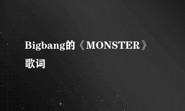Bigbang的《MONSTER》 歌词