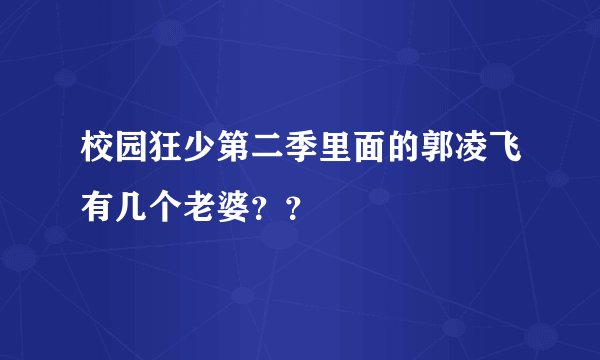 校园狂少第二季里面的郭凌飞有几个老婆？？