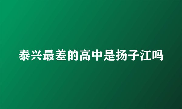 泰兴最差的高中是扬子江吗