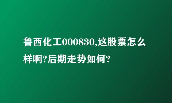 鲁西化工000830,这股票怎么样啊?后期走势如何?