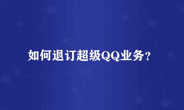 如何退订超级QQ业务？