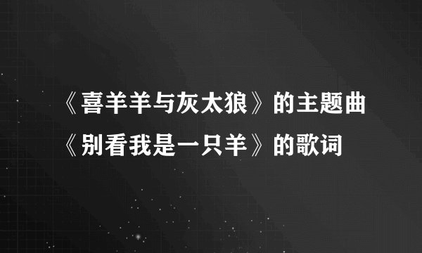 《喜羊羊与灰太狼》的主题曲《别看我是一只羊》的歌词