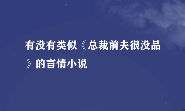 有没有类似《总裁前夫很没品》的言情小说