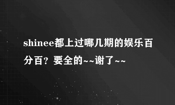 shinee都上过哪几期的娱乐百分百？要全的~~谢了~~