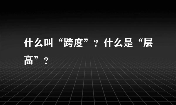 什么叫“跨度”？什么是“层高”？