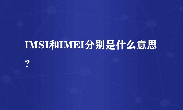 IMSI和IMEI分别是什么意思？