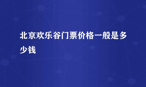 北京欢乐谷门票价格一般是多少钱