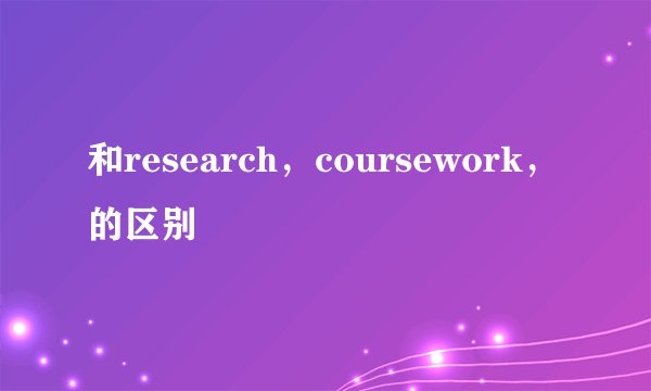 和research，coursework，的区别