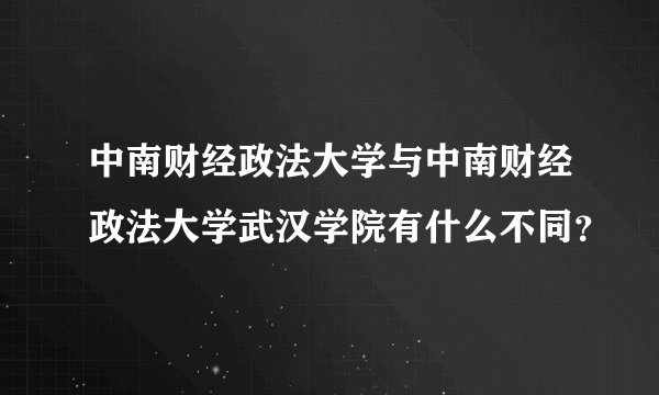 中南财经政法大学与中南财经政法大学武汉学院有什么不同？