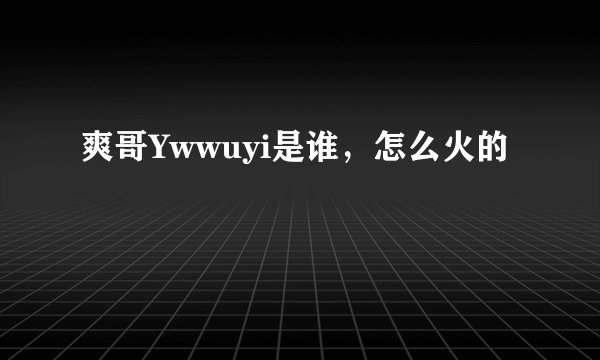 爽哥Ywwuyi是谁，怎么火的