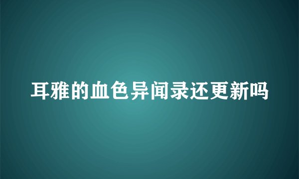 耳雅的血色异闻录还更新吗