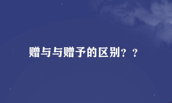 赠与与赠予的区别？？