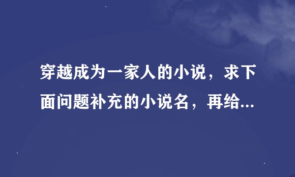穿越成为一家人的小说，求下面问题补充的小说名，再给出类似情节的小说名