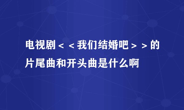 电视剧＜＜我们结婚吧＞＞的片尾曲和开头曲是什么啊