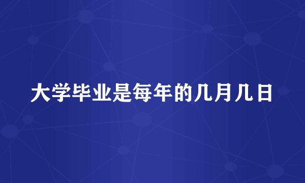 大学毕业是每年的几月几日