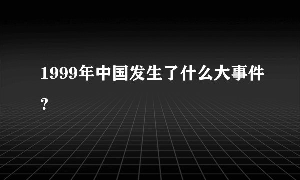 1999年中国发生了什么大事件？