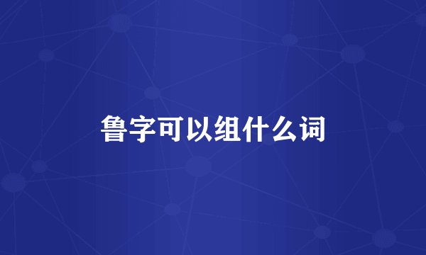 鲁字可以组什么词