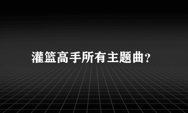 灌篮高手所有主题曲？
