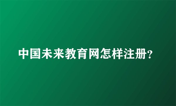 中国未来教育网怎样注册？