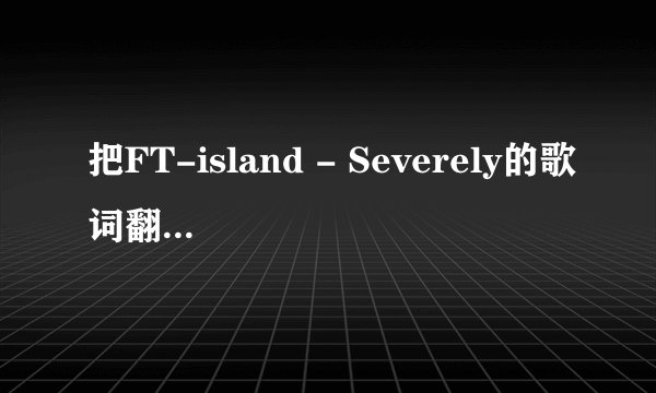 把FT-island - Severely的歌词翻译成中文