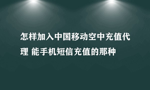 怎样加入中国移动空中充值代理 能手机短信充值的那种