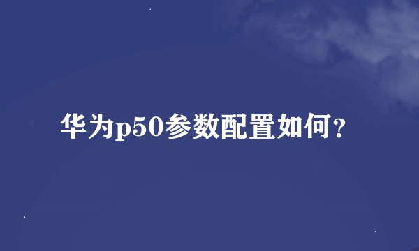 华为p50参数配置如何？