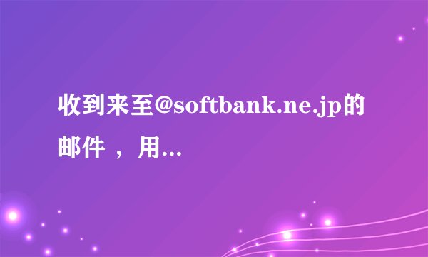 收到来至@softbank.ne.jp的邮件 ，用很多信箱回复总是被退回。。 请问国内信箱如何给@softbank.ne.jp发邮