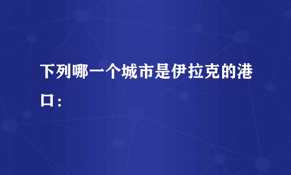 下列哪一个城市是伊拉克的港口：