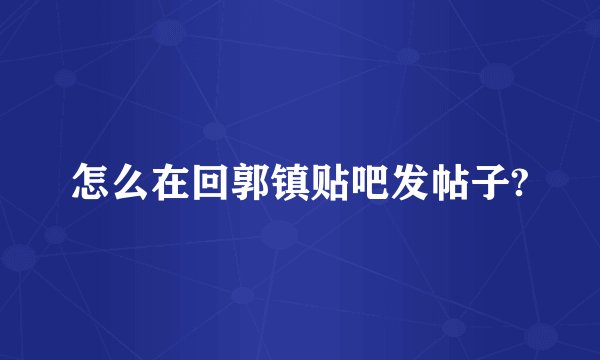 怎么在回郭镇贴吧发帖子?