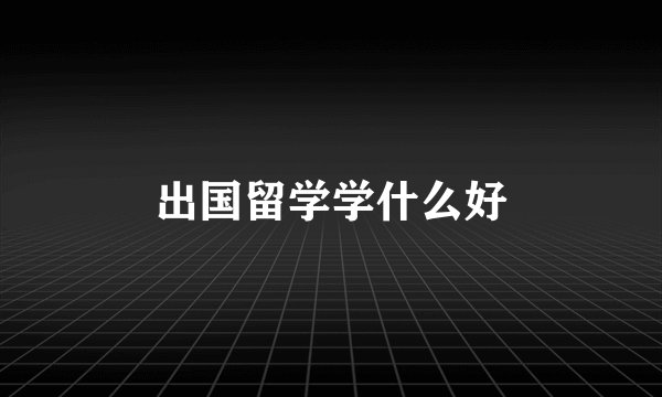 出国留学学什么好